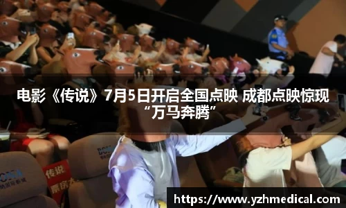 乐鱼电竞：电影《传说》7月5日开启全国点映 成都点映惊现“万马奔腾”
